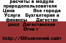 расчеты в модуле природопользователя › Цена ­ 3 000 - Все города Услуги » Бухгалтерия и финансы   . Дагестан респ.,Дагестанские Огни г.